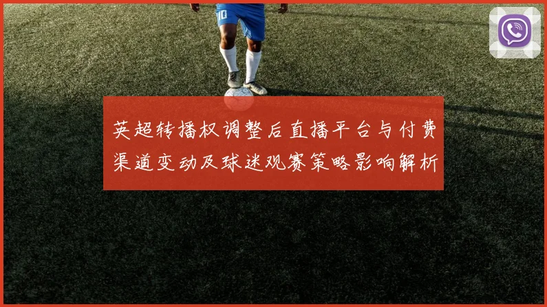 英超转播权调整后直播平台与付费渠道变动及球迷观赛策略影响解析