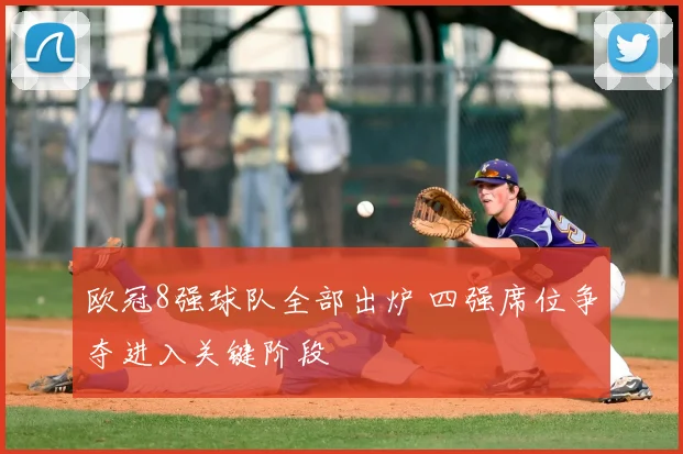 欧冠8强球队全部出炉 四强席位争夺进入关键阶段