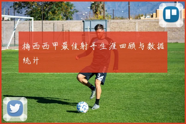 梅西西甲最佳射手生涯回顾与数据统计