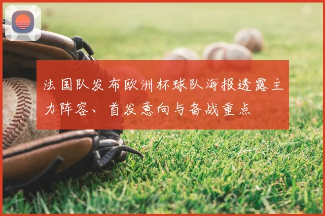 法国队发布欧洲杯球队海报透露主力阵容、首发意向与备战重点