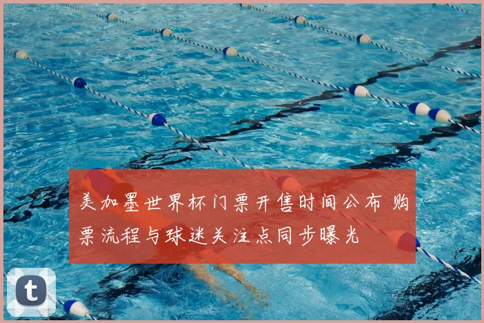 美加墨世界杯门票开售时间公布 购票流程与球迷关注点同步曝光