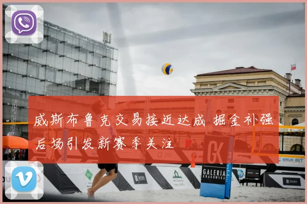 威斯布鲁克交易接近达成 掘金补强后场引发新赛季关注