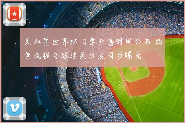 美加墨世界杯门票开售时间公布 购票流程与球迷关注点同步曝光