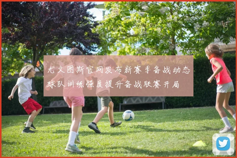 尤文图斯官网发布新赛季备战动态球队训练强度提升备战联赛开局