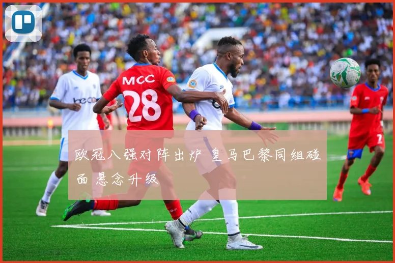 欧冠八强对阵出炉 皇马巴黎同组碰面 悬念升级